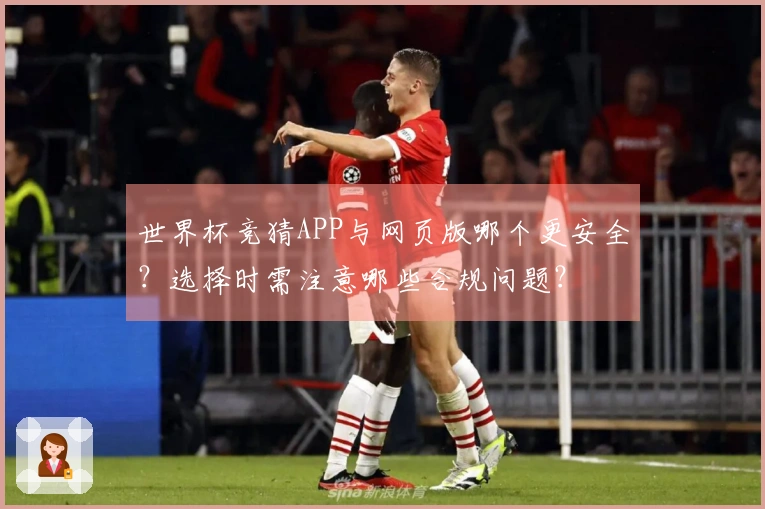 世界杯竞猜APP与网页版哪个更安全？选择时需注意哪些合规问题？