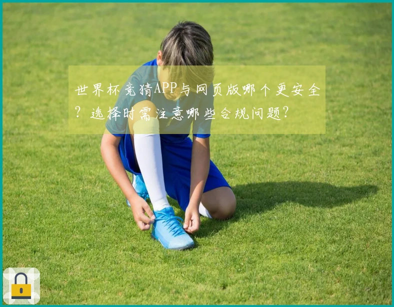 世界杯竞猜APP与网页版哪个更安全？选择时需注意哪些合规问题？