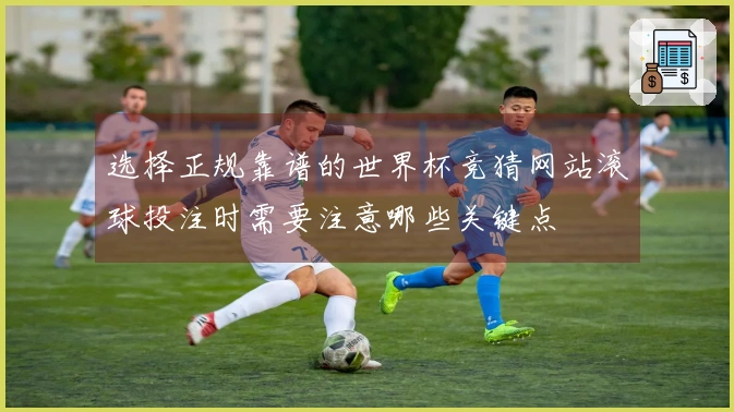 选择正规靠谱的世界杯竞猜网站滚球投注时需要注意哪些关键点